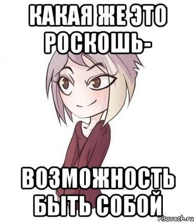 Какая же это роскошь- возможность быть собой