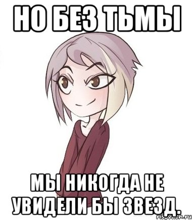 Но без тьмы мы никогда не увидели бы звезд.