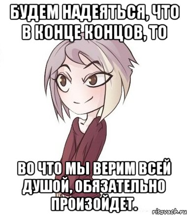 Будем надеяться, что в конце концов, то во что мы верим всей душой, обязательно произойдет.