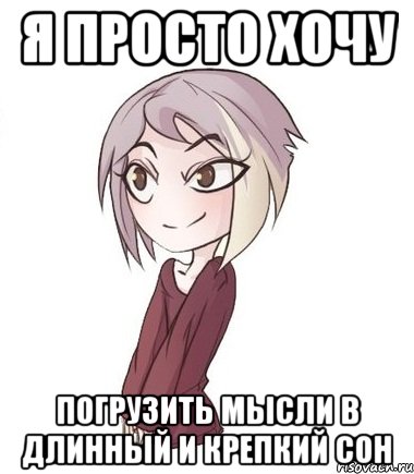 Я просто хочу погрузить мысли в длинный и крепкий сон