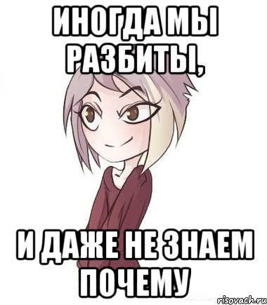Иногда мы разбиты, и даже не знаем почему