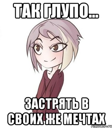Так глупо... застрять в своих же мечтах