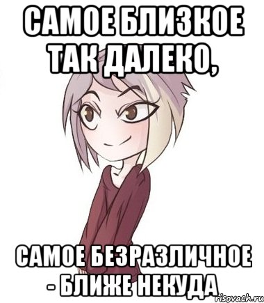 Самое близкое так далеко, самое безразличное - ближе некуда