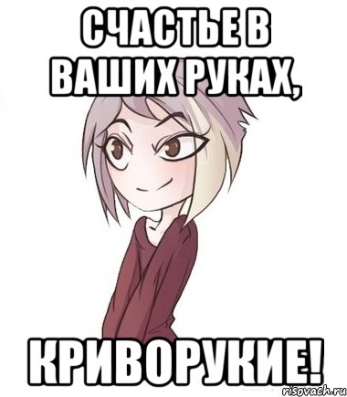 Счастье в ваших руках, криворукие!