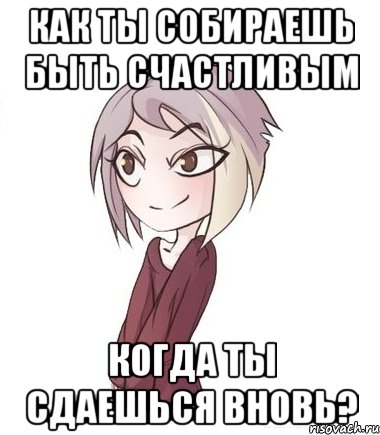Как ты собираешь быть счастливым когда ты сдаешься вновь?