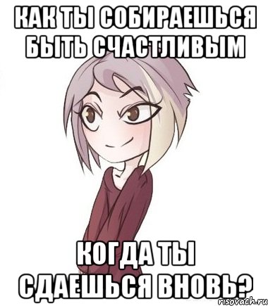 Как ты собираешься быть счастливым когда ты сдаешься вновь?