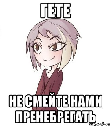 Гете не смейте нами пренебрегать