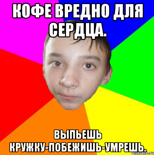 Кофе вредно для сердца. Выпьешь кружку-побежишь-умрешь.