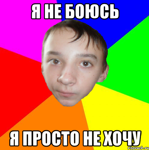 я не боюсь я просто не хочу