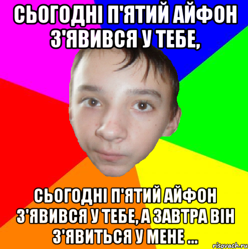 Сьогодні п'ятий айфон з'явився у тебе, Сьогодні п'ятий айфон з'явився у тебе, а завтра він з'явиться у мене ...