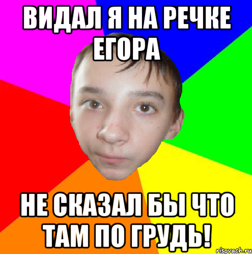Видал я на речке Егора не сказал бы что там по грудь!