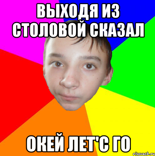 Выходя из столовой сказал Окей лет'с го