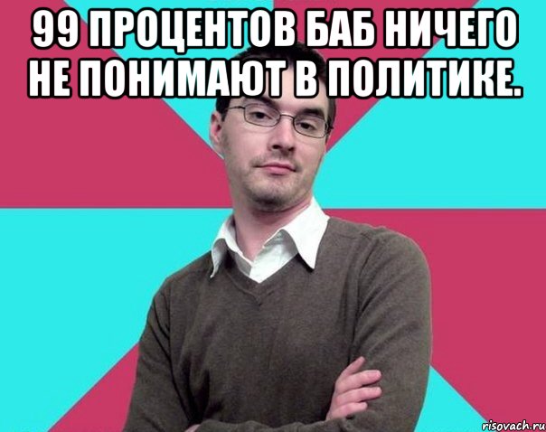 99 процентов баб ничего не понимают в политике. , Мем Типичный антифеминист лжеантисек