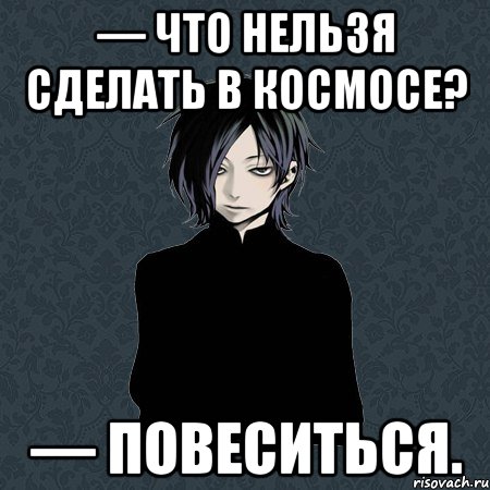 — Что нельзя сделать в космосе? — Повеситься.