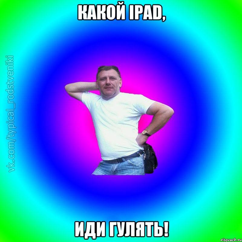 Какой iPad, иди гулять!