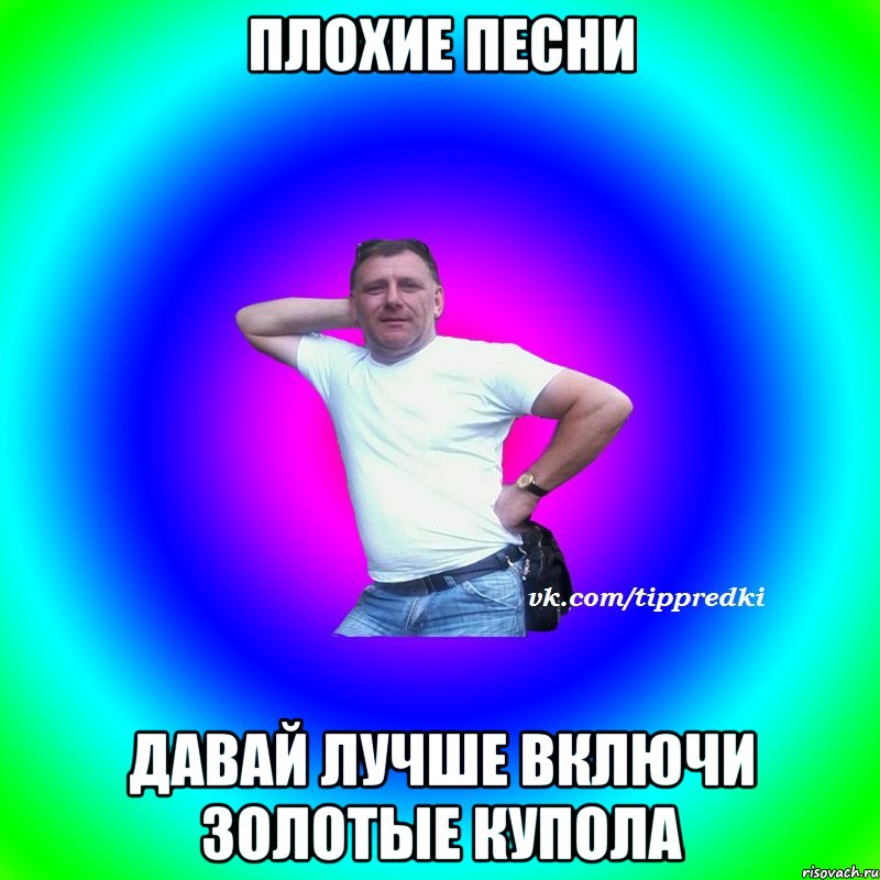 Плохие песни давай лучше включи золотые купола