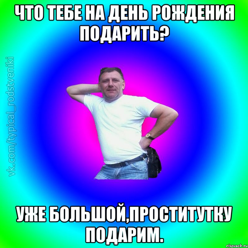 что тебе на день рождения подарить? уже большой,проститутку подарим., Мем Типичный Батя