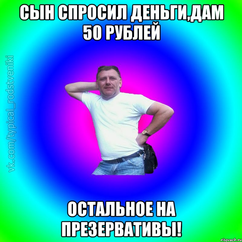 СЫН СПРОСИЛ ДЕНЬГИ,ДАМ 50 РУБЛЕЙ ОСТАЛЬНОЕ НА ПРЕЗЕРВАТИВЫ!, Мем Типичный Батя