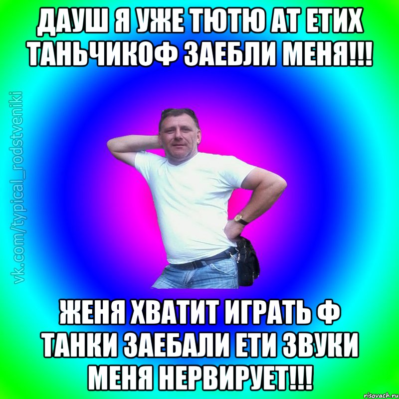 Дауш я уже тютю ат етих таньчикоф заебли меня!!! Женя хватит играть ф танки заебали ети звуки меня нервирует!!!, Мем Типичный Батя