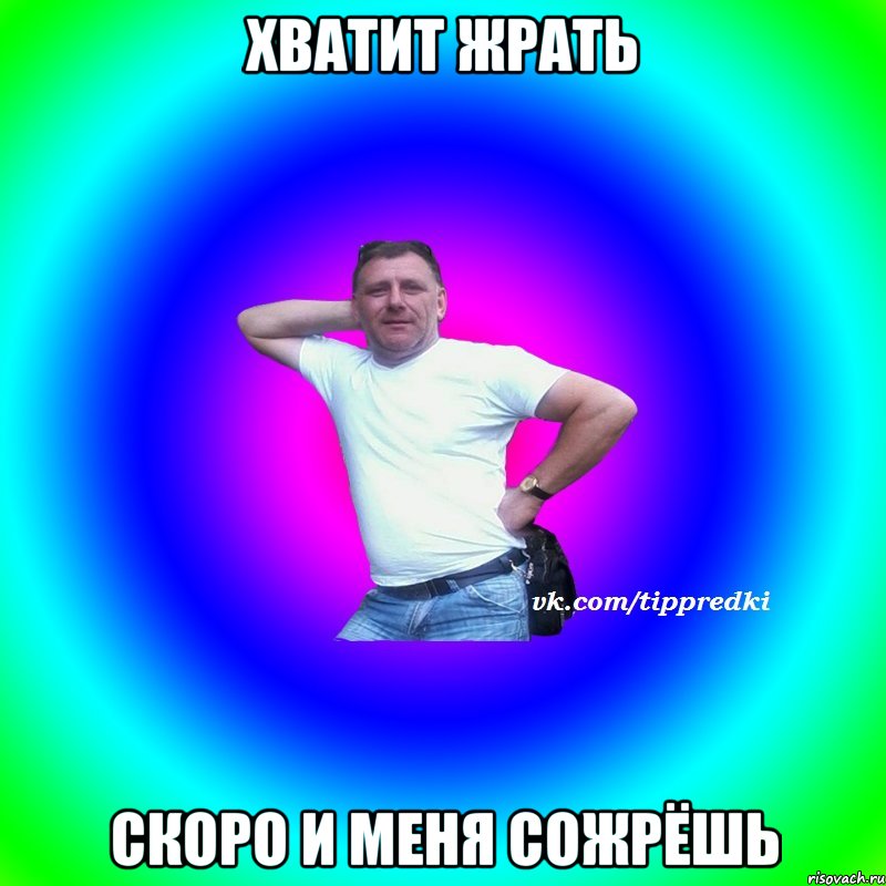 ХВАТИТ ЖРАТЬ СКОРО И МЕНЯ СОЖРЁШЬ