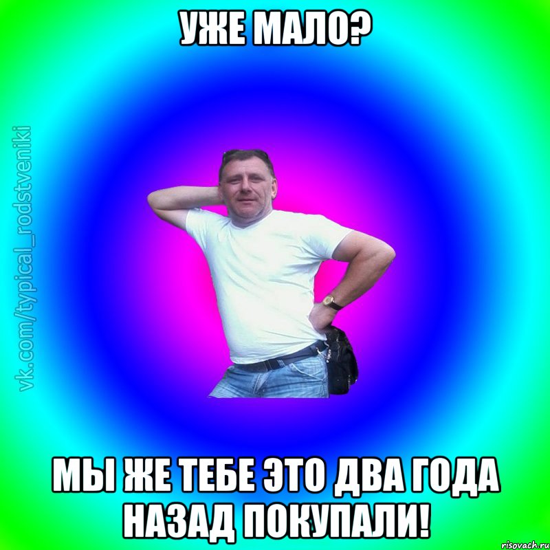 Уже мало? Мы же тебе это два года назад покупали!