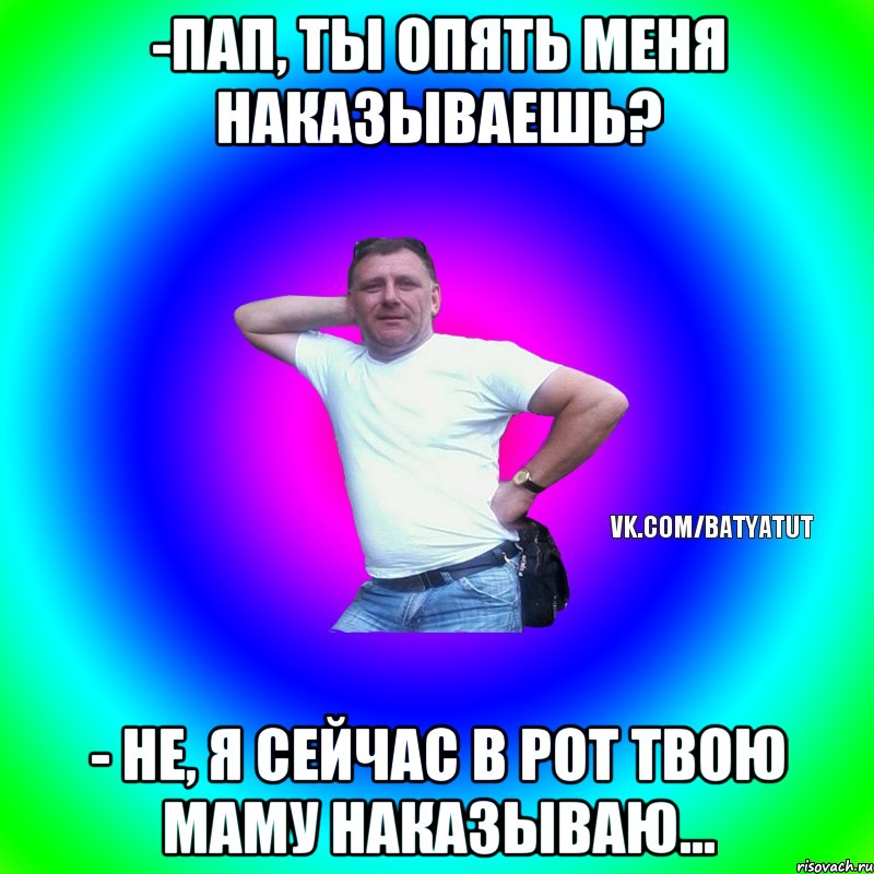 -Пап, ты опять меня наказываешь? - Не, я сейчас в рот твою маму наказываю..., Мем  Типичный Батя вк