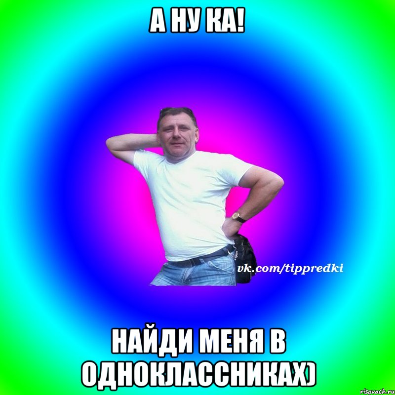 А ну ка! Найди меня в одноклассниках)