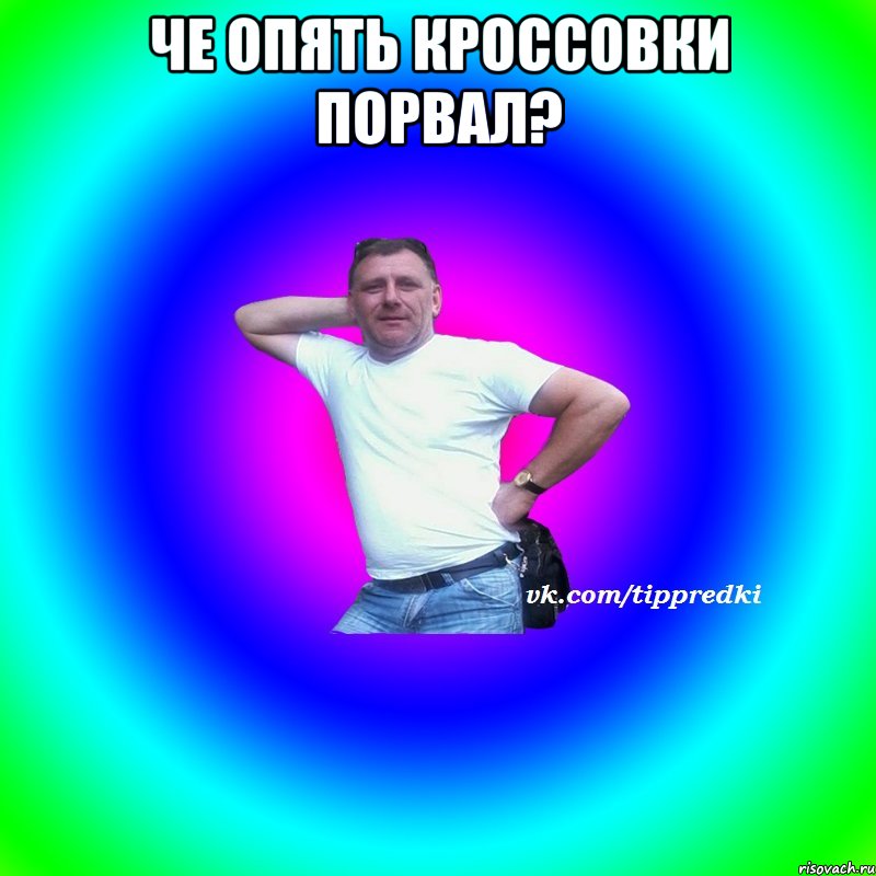 Че опять кроссовки порвал? 