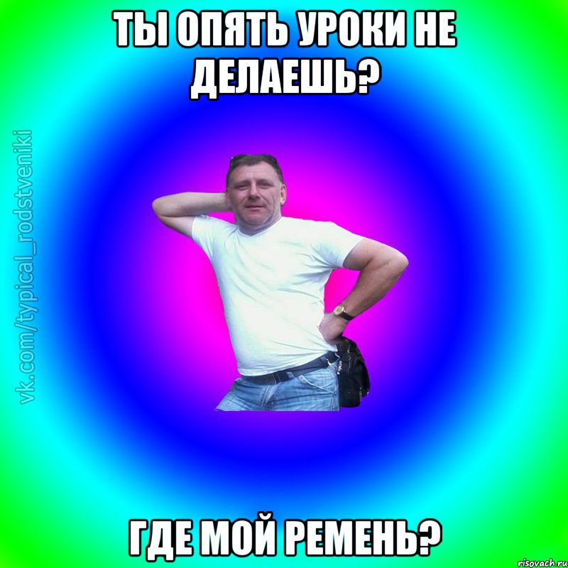 Ты опять уроки не делаешь? ГДЕ МОЙ РЕМЕНЬ?