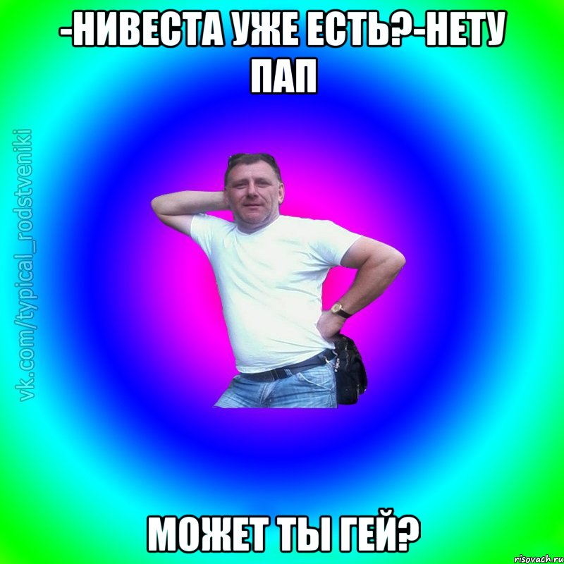 -нивеста уже есть?-нету пап может ты гей?, Мем Типичный Батя