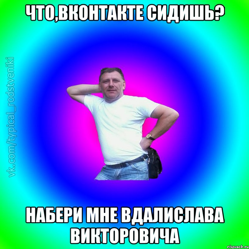 Что,Вконтакте сидишь? Набери мне Вдалислава Викторовича, Мем Типичный Батя