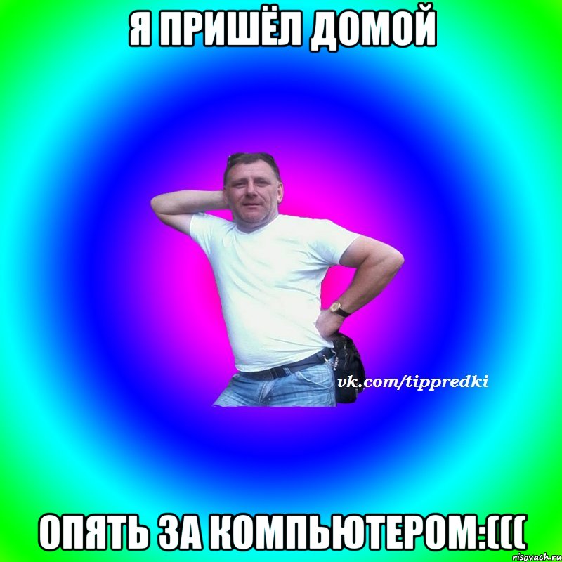 Я пришёл домой Опять за компьютером:(((