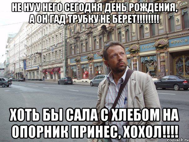 Не ну у него сегодня день рождения, а он гад трубку не берет!!!!!!!! Хоть бы сала с хлебом на опорник принес, хохол!!!!