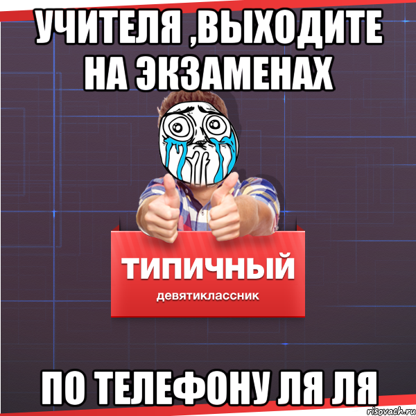 учителя ,выходите на экзаменах по телефону ля ля, Мем Типичный десятиклассник