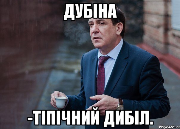 Дубіна -тіпічний дибіл.