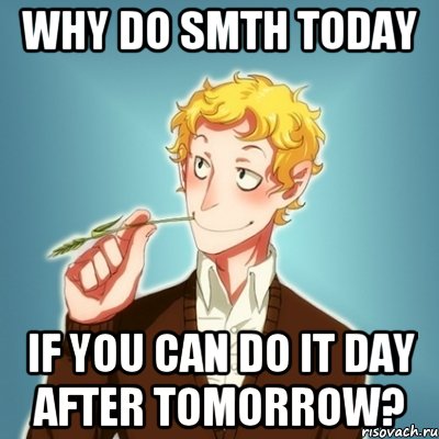 Why do smth today if you can do it day after tomorrow?