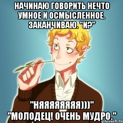 Начинаю говорить нечто умное и осмысленное. Заканчиваю. "И?" "НЯЯЯЯЯЯЯЯ)))" "Молодец! Очень мудро."