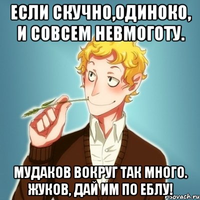 Если скучно,одиноко, И совсем невмоготу. Мудаков вокруг так много. Жуков, дай им по еблу!