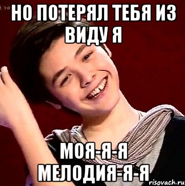 НО ПОТЕРЯЛ ТЕБЯ ИЗ ВИДУ Я МОЯ-Я-Я МЕЛОДИЯ-Я-Я