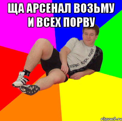 ща арсенал возьму и всех порву 