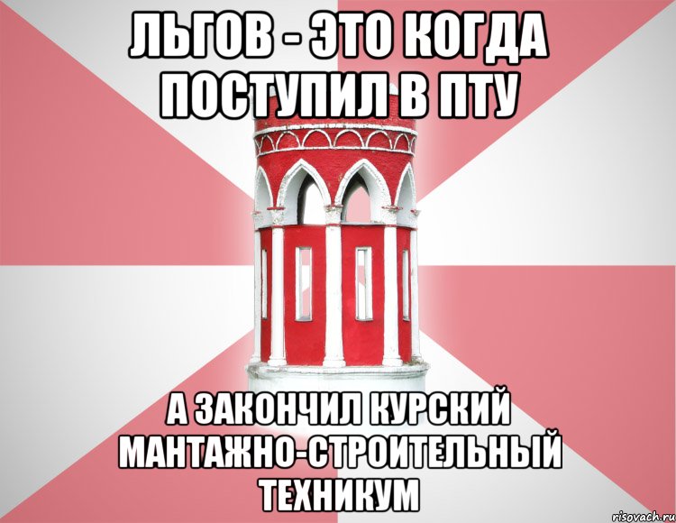 Льгов - это когда поступил в пту а закончил Курский мантажно-строительный техникум