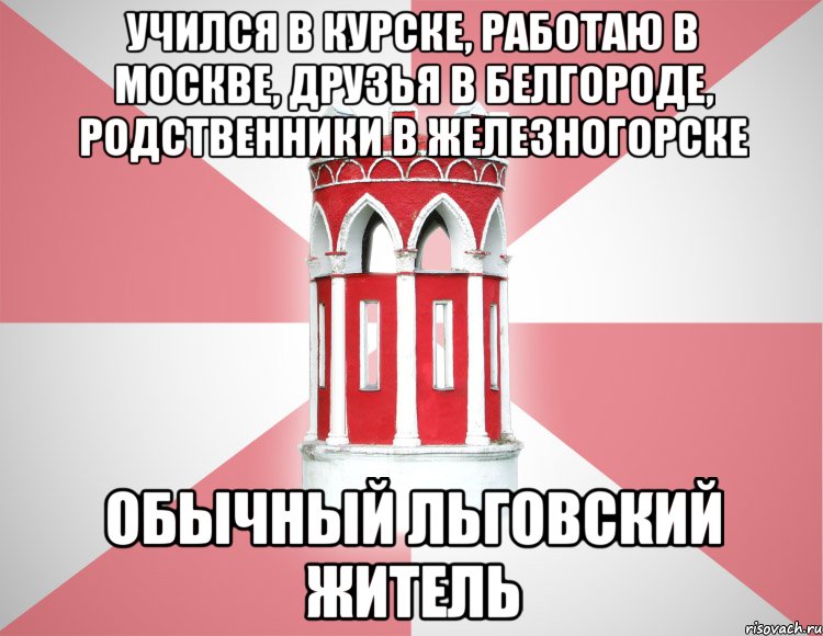 Учился в Курске, работаю в Москве, друзья в Белгороде, родственники в Железногорске Обычный Льговский житель