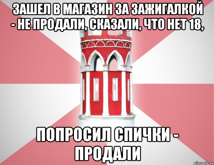зашел в магазин за зажигалкой - не продали, сказали, что нет 18, попросил спички - продали