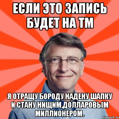 Если это запись будет на ТМ я отращу бороду надену шапку и стану нищим,Долларовым миллионером., Мем Типичный Миллиардер (Билл Гейст)