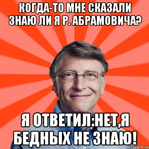 Когда-то мне сказали знаю ли я Р. Абрамовича? Я ответил:Нет,я бедных не знаю!, Мем Типичный Миллиардер (Билл Гейст)