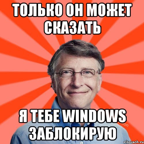 Только он может сказать Я тебе windows заблокирую