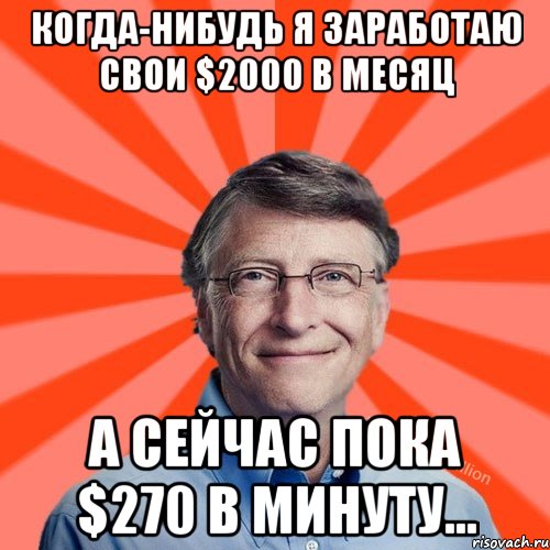 когда-нибудь я заработаю свои $2000 в месяц а сейчас пока $270 в минуту..., Мем Типичный Миллиардер (Билл Гейст)