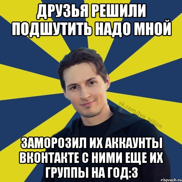 Друзья решили подшутить надо мной Заморозил их аккаунты вконтакте с ними еще их группы на год:3, Мем  Типичный Миллиардер (Дуров)