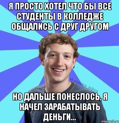 Я просто хотел что бы все студенты в колледже общались с друг другом Но дальше понеслось, я начел зарабатывать деньги..., Мем      Типичный Миллиардер (Цукерберг)