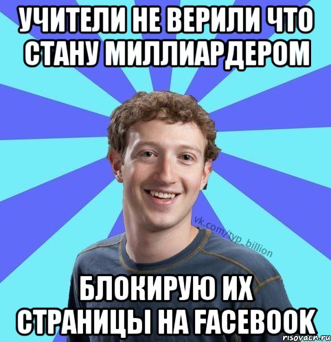 Учители не верили что стану миллиардером Блокирую их страницы на facebook